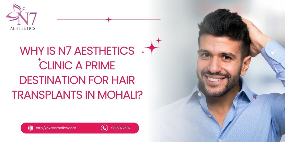 Why Is N7 Aesthetics Clinic a Prime Destination for Hair Transplants in Mohali?