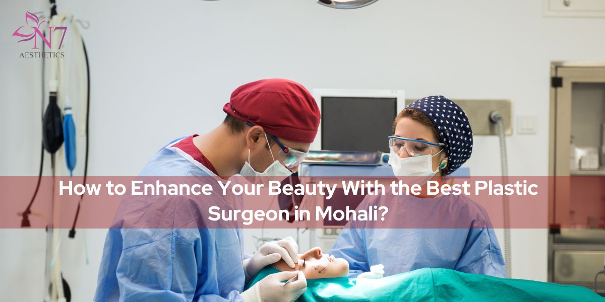 How to Enhance Your Beauty With the Best Plastic Surgeon in Mohali?